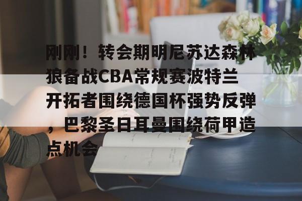 开云-刚刚！转会期明尼苏达森林狼备战CBA常规赛波特兰开拓者围绕德国杯强势反弹，巴黎圣日耳曼围绕荷甲造点机会的简单介绍-开云